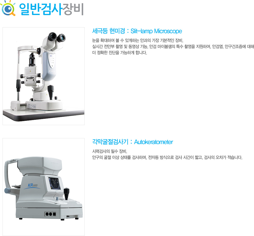 1)	ص ̰ : Slit-lamp Microscope
 ȮϿ   ְϴ Ȱ  ⺻ . ǽð Ⱥ Կ   , Ȱ ̺ Ư Կ Ͽ, Ȱ˿, ȱ   Ȯ  ϰ մϴ.
2)	˻ : Autokeratometer
÷°˻ ʼ . ȱ  ̻ ¸ ˻ϸ, ڵ  ˻ ð ª, ˻  ϴ.

